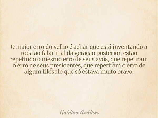 O maior erro do velho é achar que está inventando a roda ao falar mal da geração posterior, estão repetindo o mesmo erro de seus avós, que repetiram o erro de s... Frase de Galdino Análises.