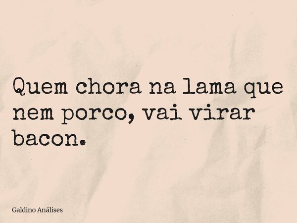 Quem chora na lama que nem porco, vai virar bacon.... Frase de Galdino Análises.