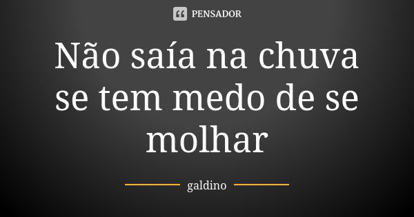 Não saía na chuva se tem medo de se molhar... Frase de Galdino.