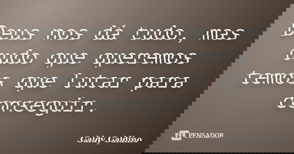 Deus nos dá tudo, mas tudo que queremos temos que lutar para conseguir.... Frase de Galdy Galdino.