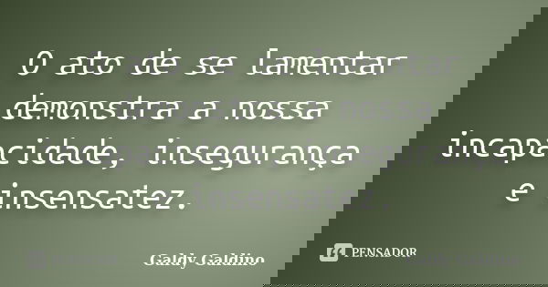 O ato de se lamentar demonstra a nossa incapacidade, insegurança e insensatez.... Frase de Galdy Galdino.