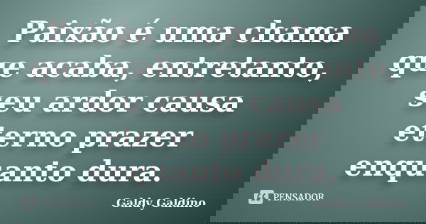 Paixão é uma chama que acaba, entretanto, seu ardor causa eterno prazer enquanto dura.... Frase de Galdy Galdino.