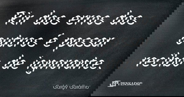Rir dos erros dos outros é passar recibo de ignorante.... Frase de Galdy Galdino.