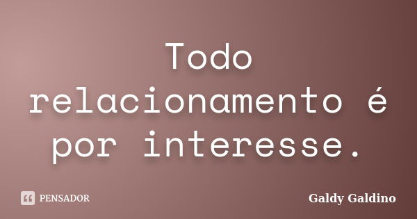 Todo relacionamento é por interesse.... Frase de Galdy Galdino.