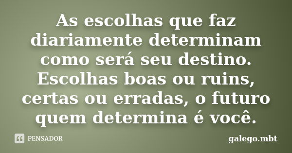 As escolhas que faz diariamente determinam como será seu destino. Escolhas boas ou ruins, certas ou erradas, o futuro quem determina é você.... Frase de galego.mbt.