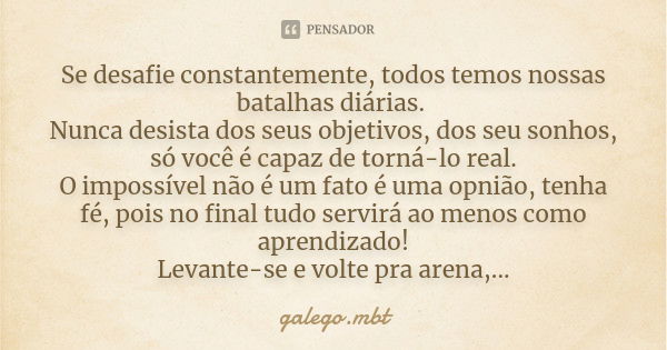 Se desafie constantemente, todos temos nossas batalhas diárias. Nunca desista dos seus objetivos, dos seu sonhos, só você é capaz de torná-lo real. O impossível... Frase de galego.mbt.