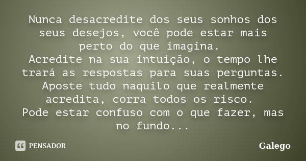 Nunca desacredite dos seus sonhos dos seus desejos, você pode estar mais perto do que imagina. Acredite na sua intuição, o tempo lhe trará as respostas para sua... Frase de Galego.