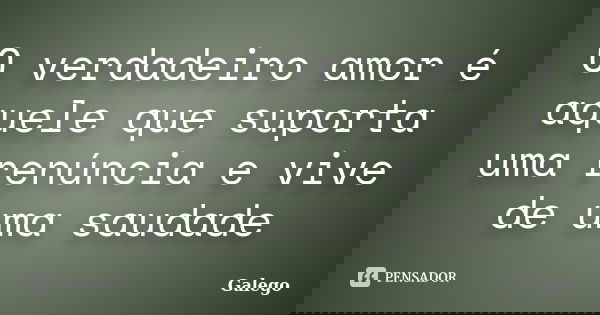 O verdadeiro amor é aquele que suporta uma renúncia e vive de uma saudade... Frase de Galego.