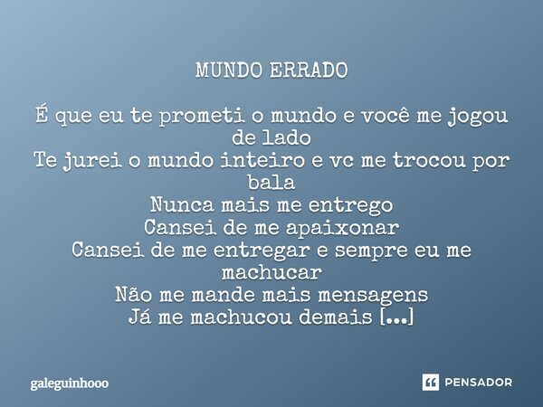 MUNDO ERRADO É que eu te prometi o mundo e você me jogou de lado Te jurei o mundo inteiro e vc me trocou por bala Nunca mais me entrego Cansei de me apaixonar ... Frase de galeguinhooo.