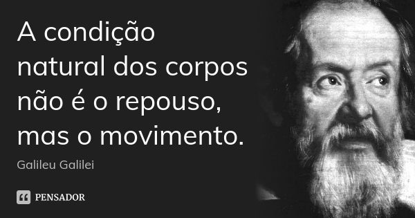 A condição natural dos corpos não é o repouso, mas o movimento.... Frase de Galileu Galilei.