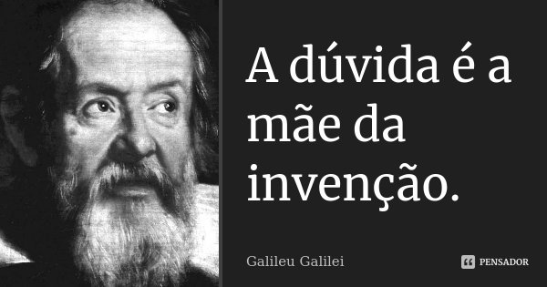 A dúvida é a mãe da invenção.... Frase de Galileu Galilei.