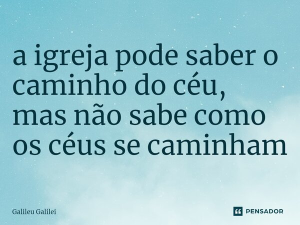 ⁠a igreja pode saber o caminho do céu, mas não sabe como os céus se caminham... Frase de Galileu Galilei.