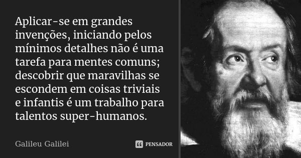 Aplicar-se em grandes invenções, iniciando pelos mínimos detalhes não é uma tarefa para mentes comuns; descobrir que maravilhas se escondem em coisas triviais e... Frase de Galileu Galilei.