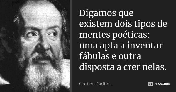 Digamos que existem dois tipos de mentes poéticas: uma apta a inventar fábulas e outra disposta a crer nelas.... Frase de Galileu Galilei.