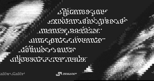Digamos que existem dois tipos de mentes poéticas: uma apta a inventar fábulas e outra disposta a crer nelas.... Frase de Galileu Galilei.