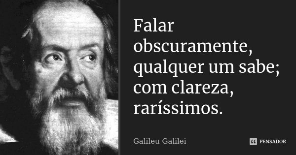 Falar obscuramente, qualquer um sabe; com clareza, raríssimos.... Frase de Galileu Galilei.