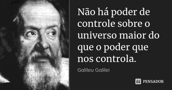 Não há poder de controle sobre o universo maior do que o poder que nos controla.... Frase de Galileu Galilei.