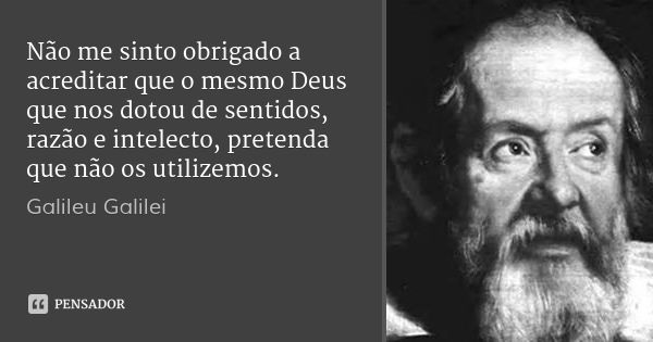 Não me sinto obrigado a acreditar que o mesmo Deus que nos dotou de sentidos, razão e intelecto, pretenda que não os utilizemos.... Frase de Galileu Galilei.