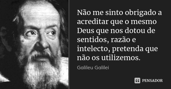 Não me sinto obrigado a acreditar que o mesmo Deus que nos dotou de sentidos, razão e intelecto, pretenda que não os utilizemos.... Frase de Galileu Galilei.