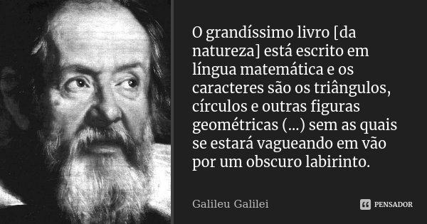 O grandíssimo livro [da natureza] está escrito em língua matemática e os caracteres são os triângulos, círculos e outras figuras geométricas (...) sem as quais ... Frase de Galileu Galilei.