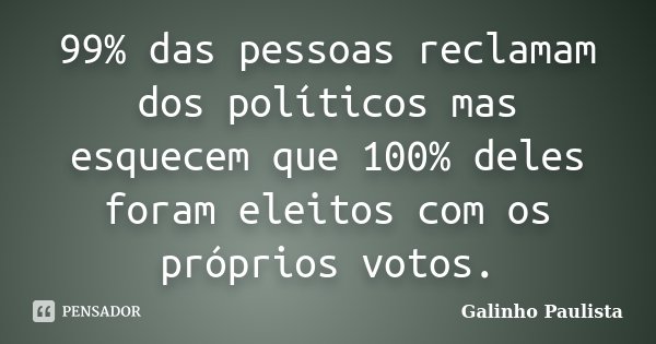 99% das pessoas reclamam dos políticos mas esquecem que 100% deles foram eleitos com os próprios votos.... Frase de Galinho Paulista.
