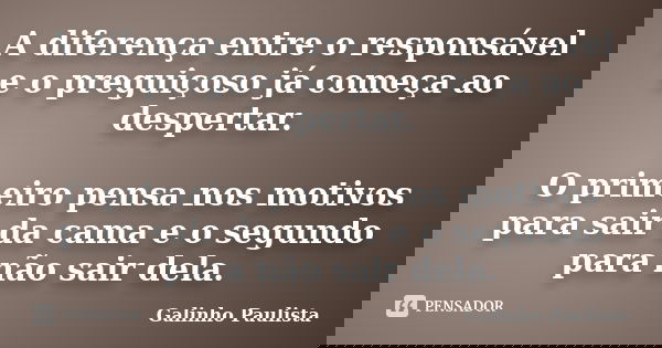 A diferença entre o responsável e o preguiçoso já começa ao despertar. O primeiro pensa nos motivos para sair da cama e o segundo para não sair dela.... Frase de Galinho Paulista.