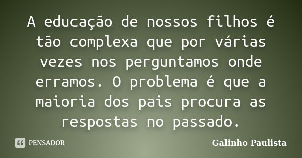 A educação de nossos filhos é tão complexa que por várias vezes nos perguntamos onde erramos. O problema é que a maioria dos pais procura as respostas no passad... Frase de Galinho Paulista.