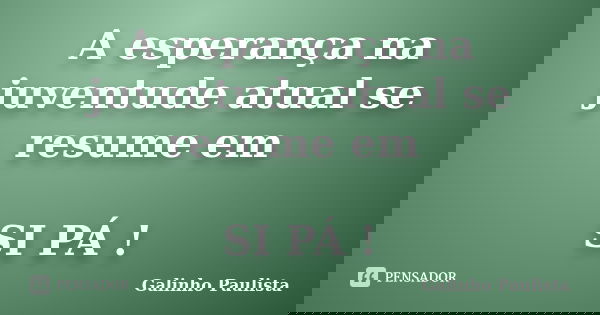 A esperança na juventude atual se resume em SI PÁ !... Frase de Galinho Paulista.