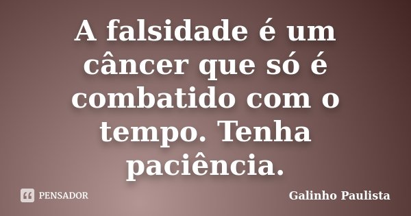 A falsidade é um câncer que só é combatido com o tempo. Tenha paciência.... Frase de Galinho Paulista.