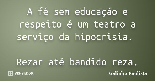 A fé sem educação e respeito é um teatro a serviço da hipocrisia. Rezar até bandido reza.... Frase de Galinho Paulista.