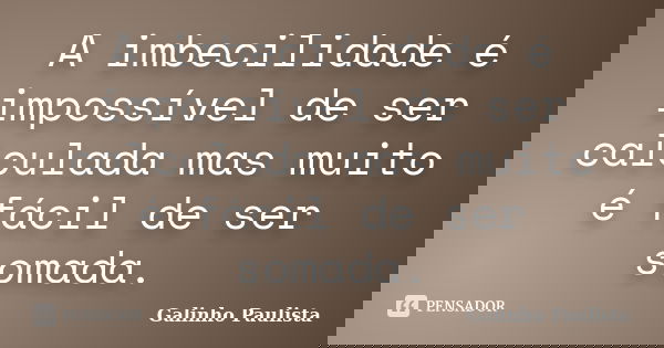 A imbecilidade é impossível de ser calculada mas muito é fácil de ser somada.... Frase de Galinho Paulista.