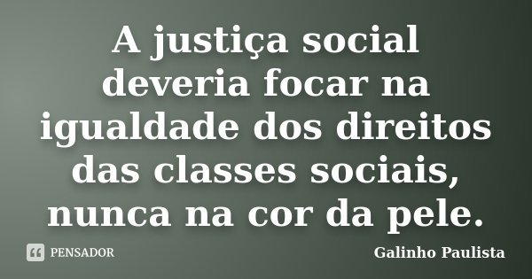 A justiça social deveria focar na igualdade dos direitos das classes sociais, nunca na cor da pele.... Frase de Galinho Paulista.