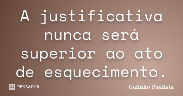 A justificativa nunca será superior ao ato de esquecimento.... Frase de Galinho Paulista.