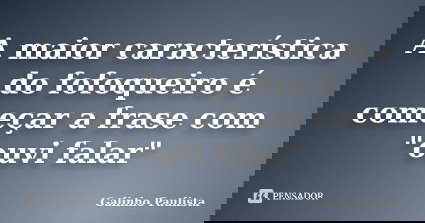 A maior característica do fofoqueiro é começar a frase com "ouvi falar"... Frase de Galinho Paulista.