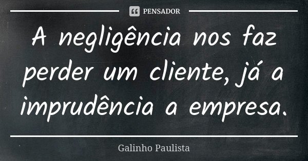 A negligência nos faz perder um cliente, já a imprudência a empresa.... Frase de Galinho Paulista.