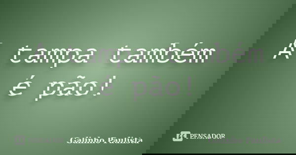 A tampa também é pão!... Frase de Galinho Paulista.