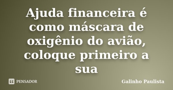 Ajuda financeira é como máscara de oxigênio do avião, coloque primeiro a sua... Frase de Galinho Paulista.
