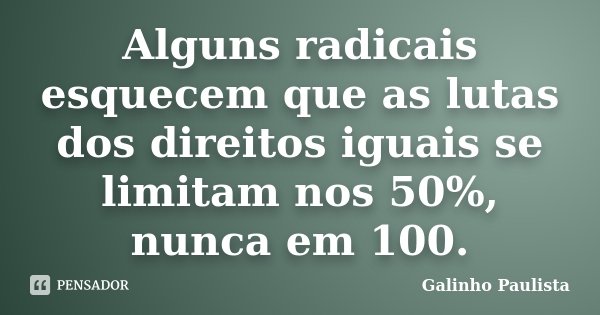 Alguns radicais esquecem que as lutas dos direitos iguais se limitam nos 50%, nunca em 100.... Frase de Galinho Paulista.