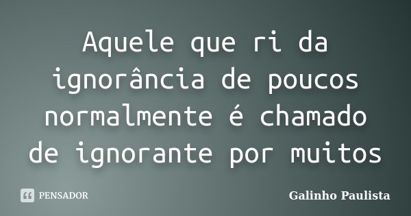 Aquele que ri da ignorância de poucos normalmente é chamado de ignorante por muitos... Frase de Galinho Paulista.