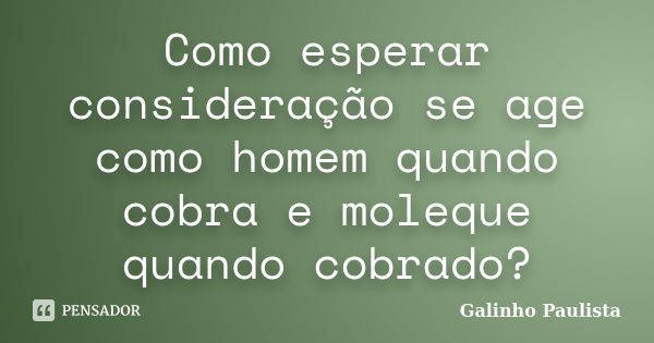 Como esperar consideração se age como homem quando cobra e moleque quando cobrado?... Frase de Galinho Paulista.