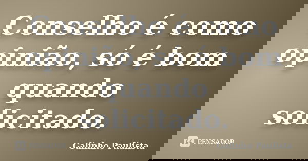 Conselho é como opinião, só é bom quando solicitado.... Frase de Galinho Paulista.