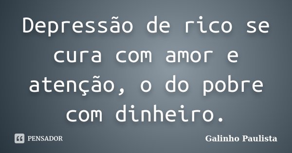 Depressão de rico se cura com amor e atenção, o do pobre com dinheiro.... Frase de Galinho Paulista.