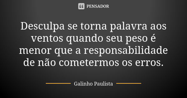 Desculpa se torna palavra aos ventos quando seu peso é menor que a responsabilidade de não cometermos os erros.... Frase de Galinho Paulista.