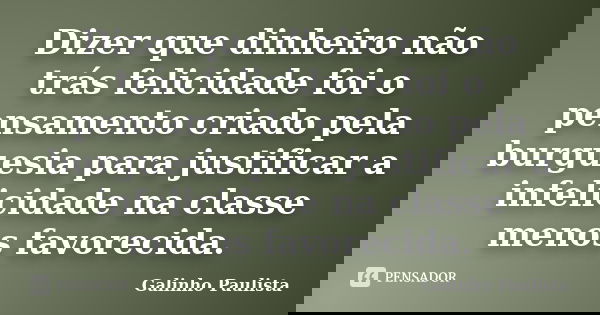 Dizer que dinheiro não trás felicidade foi o pensamento criado pela burguesia para justificar a infelicidade na classe menos favorecida.... Frase de Galinho Paulista.