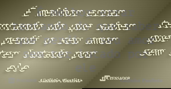 É melhor errar tentando do que saber que perdi o seu amor sem ter lutado por ele... Frase de Galinho Paulista.