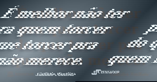 É melhor não ter pra quem torcer do que torcer pra quem não merece.... Frase de Galinho Paulista.