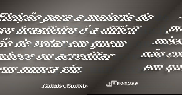 Eleição para a maioria do povo brasileiro é a difícil missão de votar em quem não conhece ou acreditar em quem nunca viu.... Frase de Galinho Paulista.