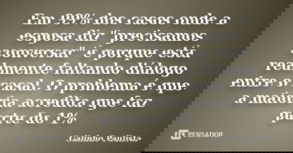 Em 99% dos casos onde a esposa diz "precisamos conversar" é porque está realmente faltando diálogo entre o casal. O problema é que a maioria acredita ... Frase de Galinho Paulista.