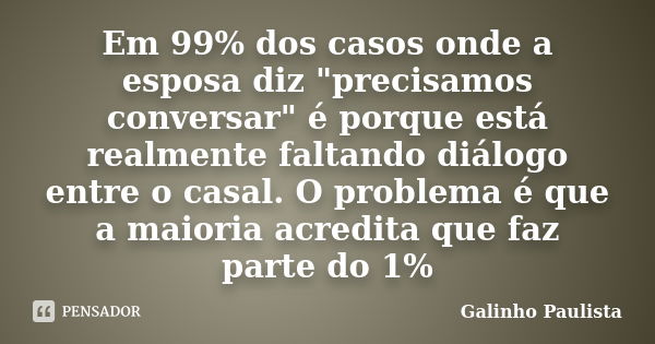 Em 99% dos casos onde a esposa diz "precisamos conversar" é porque está realmente faltando diálogo entre o casal. O problema é que a maioria acredita ... Frase de Galinho Paulista.