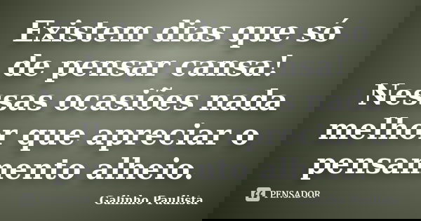 Existem dias que só de pensar cansa! Nessas ocasiões nada melhor que apreciar o pensamento alheio.... Frase de Galinho Paulista.